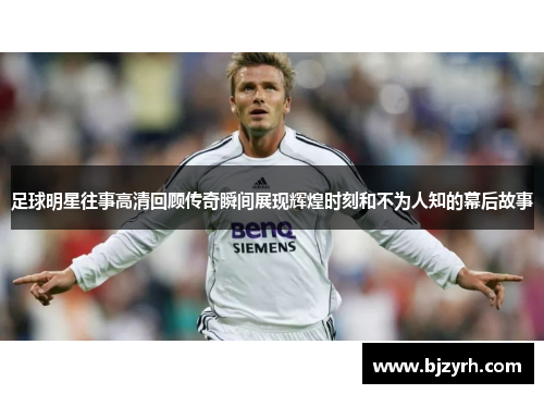 足球明星往事高清回顾传奇瞬间展现辉煌时刻和不为人知的幕后故事