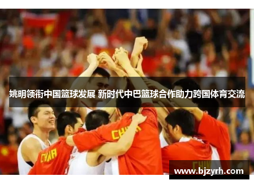姚明领衔中国篮球发展 新时代中巴篮球合作助力跨国体育交流