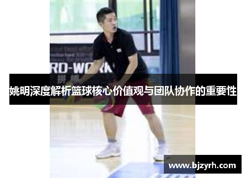 姚明深度解析篮球核心价值观与团队协作的重要性