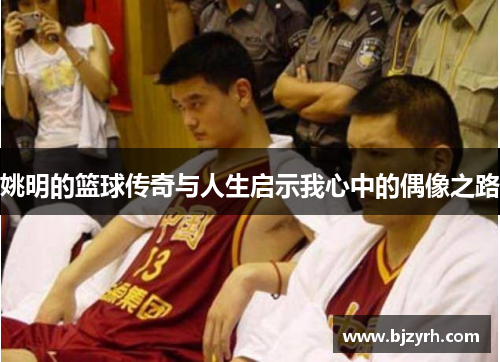 姚明的篮球传奇与人生启示我心中的偶像之路