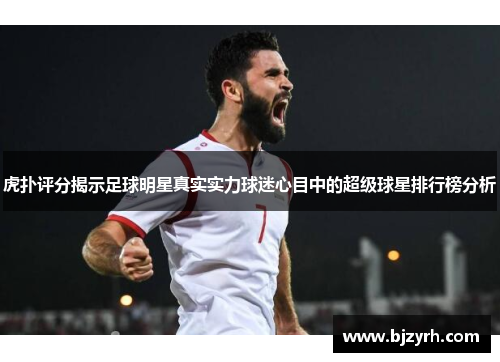 虎扑评分揭示足球明星真实实力球迷心目中的超级球星排行榜分析
