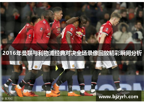 2016年曼联与利物浦经典对决全场录像回放精彩瞬间分析