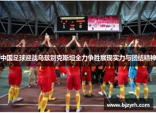 中国足球迎战乌兹别克斯坦全力争胜展现实力与团结精神