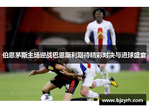 伯恩茅斯主场迎战巴恩斯利期待精彩对决与进球盛宴