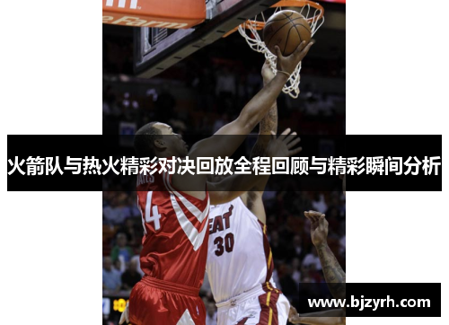 火箭队与热火精彩对决回放全程回顾与精彩瞬间分析
