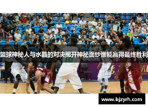 篮球神秘人与水晶的对决揭开神秘面纱谁能赢得最终胜利