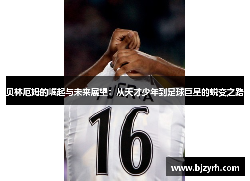 贝林厄姆的崛起与未来展望：从天才少年到足球巨星的蜕变之路